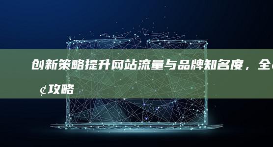 创新策略：提升网站流量与品牌知名度，全面攻略助你成功推广企业网站