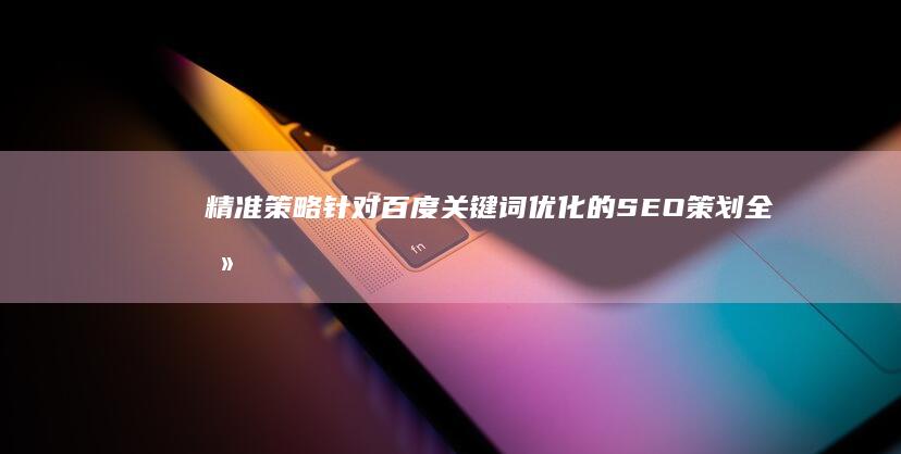 精准策略：针对百度关键词优化的SEO策划全攻略