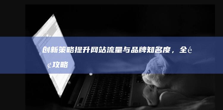 创新策略：提升网站流量与品牌知名度，全面攻略助你成功推广企业网站